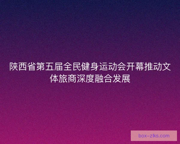 陕西省第五届全民健身运动会开幕推动文体旅商深度融合发展