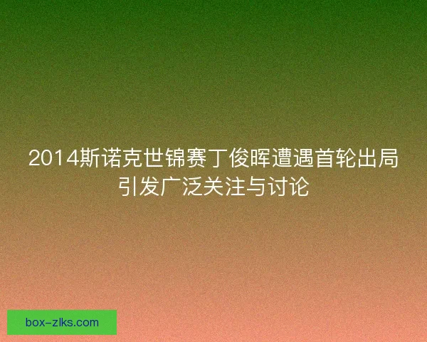 2014斯诺克世锦赛丁俊晖遭遇首轮出局引发广泛关注与讨论