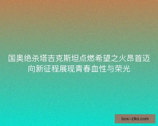 国奥绝杀塔吉克斯坦点燃希望之火昂首迈向新征程展现青春血性与荣光
