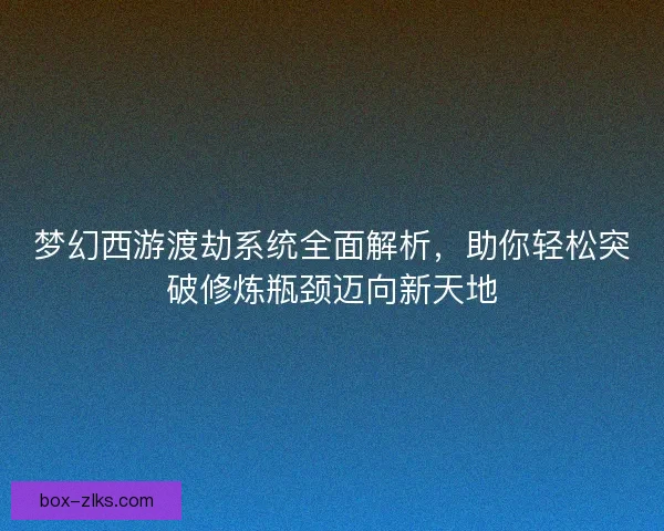 梦幻西游渡劫系统全面解析，助你轻松突破修炼瓶颈迈向新天地
