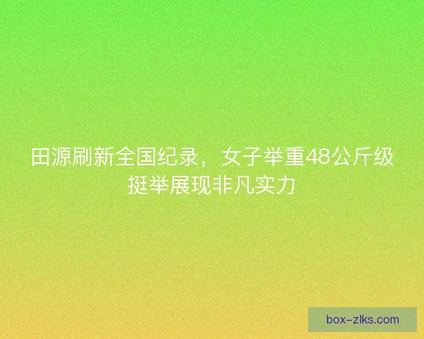 田源刷新全国纪录，女子举重48公斤级挺举展现非凡实力