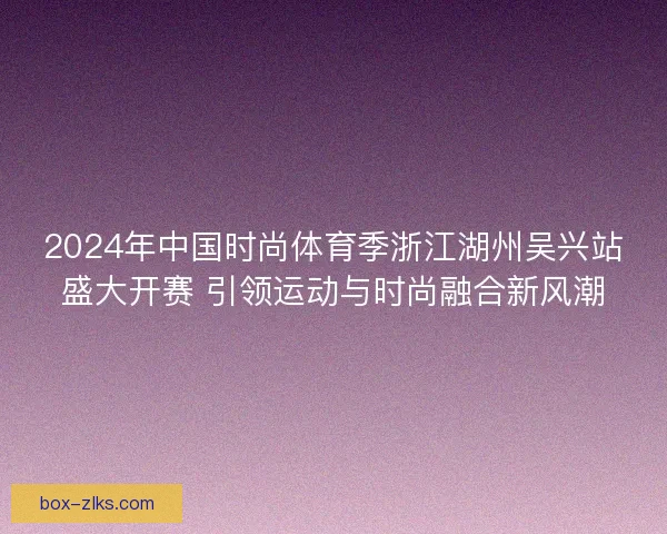 2024年中国时尚体育季浙江湖州吴兴站盛大开赛 引领运动与时尚融合新风潮