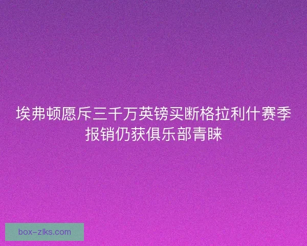 埃弗顿愿斥三千万英镑买断格拉利什赛季报销仍获俱乐部青睐