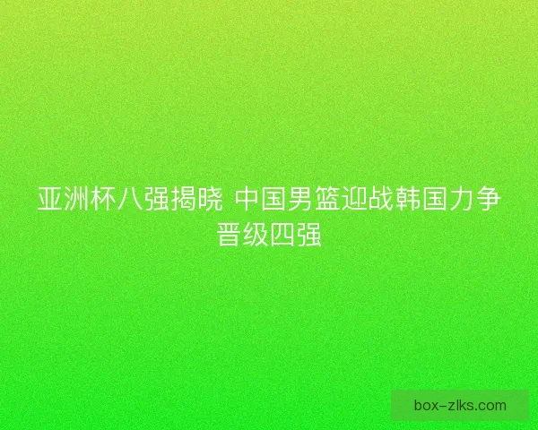 亚洲杯八强揭晓 中国男篮迎战韩国力争晋级四强
